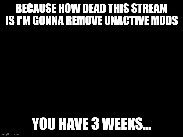 I'm serious. I know this stream isn't really relevance anymore but I don't want a stream full of mods who don't even do anything | BECAUSE HOW DEAD THIS STREAM IS I'M GONNA REMOVE UNACTIVE MODS; YOU HAVE 3 WEEKS... | made w/ Imgflip meme maker