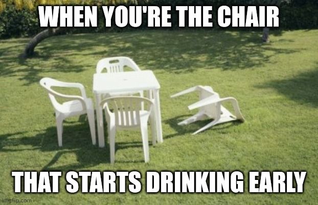 We Will Rebuild Meme | WHEN YOU'RE THE CHAIR; THAT STARTS DRINKING EARLY | image tagged in memes,we will rebuild | made w/ Imgflip meme maker