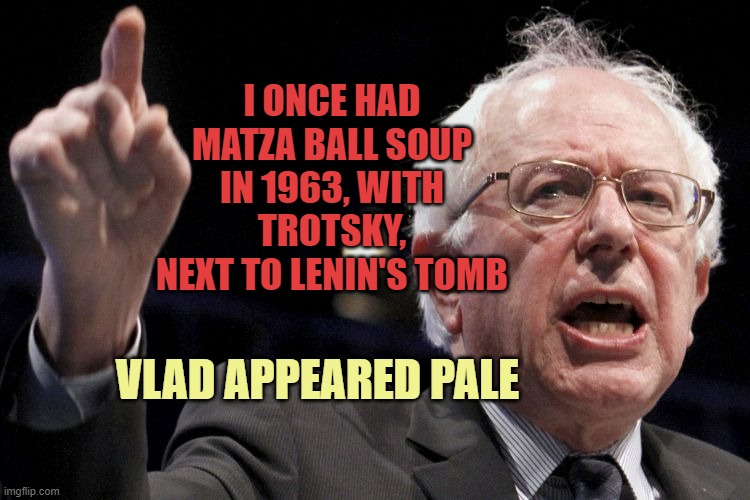 Bernie Sanders | I ONCE HAD
MATZA BALL SOUP
IN 1963, WITH TROTSKY,
NEXT TO LENIN'S TOMB VLAD APPEARED PALE | image tagged in bernie sanders | made w/ Imgflip meme maker