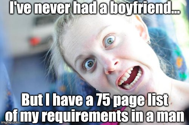 What do people mean when they say "you are your own worst enemy?" | I've never had a boyfriend... But I have a 75 page list of my requirements in a man | image tagged in crazy woman,bad ideas,expectation vs reality,enemies,think about it,reject modernity embrace tradition | made w/ Imgflip meme maker