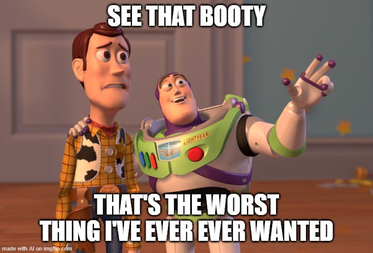 X, X Everywhere | SEE THAT BOOTY; THAT'S THE WORST THING I'VE EVER EVER WANTED | image tagged in memes,x x everywhere | made w/ Imgflip meme maker