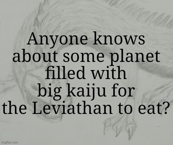 Leviathan Kaiju announcement template | Anyone knows about some planet filled with big kaiju for the Leviathan to eat? | image tagged in leviathan kaiju announcement template | made w/ Imgflip meme maker