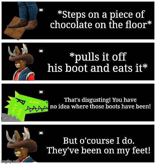 IDK | *Steps on a piece of chocolate on the floor*; *pulls it off his boot and eats it*; That's disgusting! You have no idea where those boots have been! But o'course I do. They've been on my feet! | image tagged in 4 undertale textboxes | made w/ Imgflip meme maker