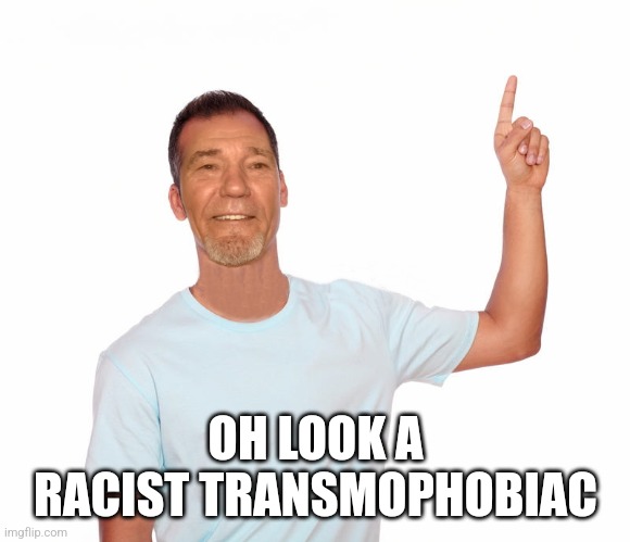 point up | OH LOOK A RACIST TRANSMOPHOBIAC | image tagged in point up | made w/ Imgflip meme maker
