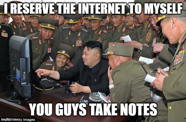 kim jong un's computer  | I RESERVE THE INTERNET TO MYSELF YOU GUYS TAKE NOTES | image tagged in kim jong un's computer | made w/ Imgflip meme maker