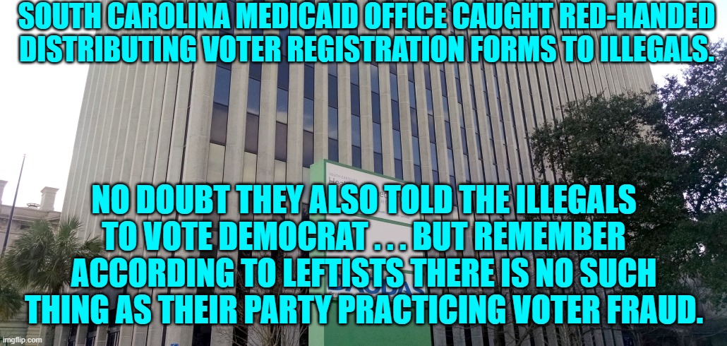 Remember Democrats commit voter fraud early and often.  It's the leftist way. | SOUTH CAROLINA MEDICAID OFFICE CAUGHT RED-HANDED DISTRIBUTING VOTER REGISTRATION FORMS TO ILLEGALS. NO DOUBT THEY ALSO TOLD THE ILLEGALS TO VOTE DEMOCRAT . . . BUT REMEMBER ACCORDING TO LEFTISTS THERE IS NO SUCH THING AS THEIR PARTY PRACTICING VOTER FRAUD. | image tagged in yep | made w/ Imgflip meme maker
