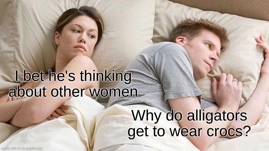 alligator in crocs | I bet he's thinking about other women; Why do alligators get to wear crocs? | image tagged in memes,i bet he's thinking about other women | made w/ Imgflip meme maker