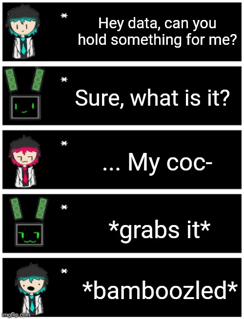 Hey data, can you hold something for me? Sure, what is it? ... My coc- *grabs it* *bamboozled* | image tagged in 4 undertale textboxes,undertale text box | made w/ Imgflip meme maker