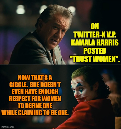 Do leftists even have the mental capacity to comprehend irony? | ON TWITTER-X V.P. KAMALA HARRIS POSTED "TRUST WOMEN". NOW THAT'S A GIGGLE.  SHE DOESN'T EVEN HAVE ENOUGH RESPECT FOR WOMEN TO DEFINE ONE WHILE CLAIMING TO BE ONE. | image tagged in yep | made w/ Imgflip meme maker