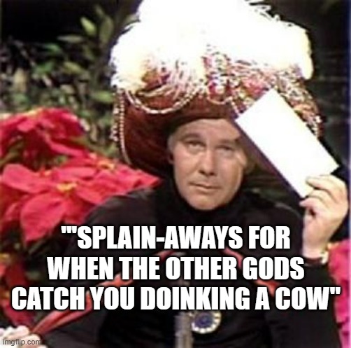 Johnny Carson Karnak Carnak | "'SPLAIN-AWAYS FOR WHEN THE OTHER GODS CATCH YOU DOINKING A COW" | image tagged in johnny carson karnak carnak | made w/ Imgflip meme maker