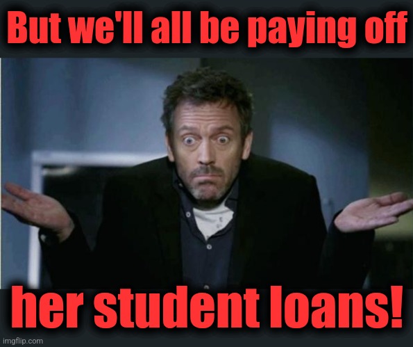 SHRUG | But we'll all be paying off her student loans! | image tagged in shrug | made w/ Imgflip meme maker