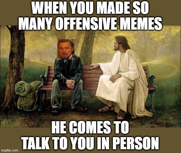 just one more.. | WHEN YOU MADE SO MANY OFFENSIVE MEMES; HE COMES TO TALK TO YOU IN PERSON | image tagged in funny memes,truth,jesus,offended,funny meme,cats | made w/ Imgflip meme maker
