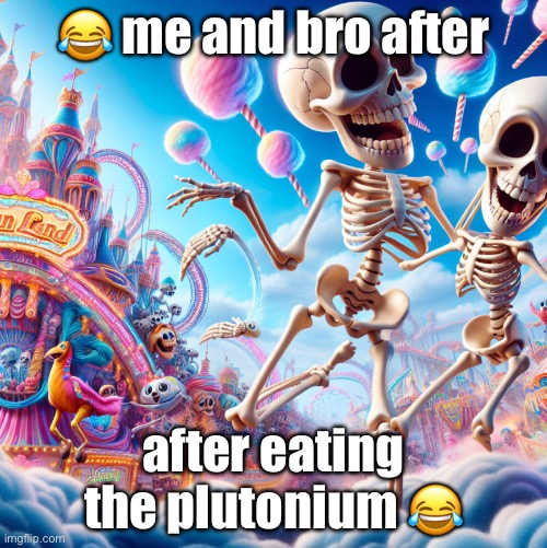 real | 😂 me and bro after; after eating the plutonium 😂 | image tagged in funny,relatable,help me,fever dream,donotdieguys,eggs benedict | made w/ Imgflip meme maker