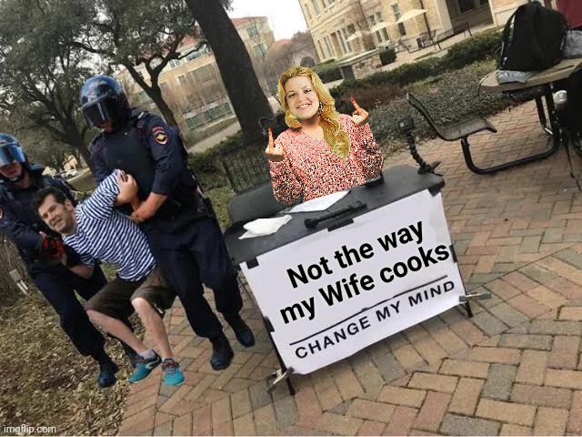 Change My Mind Guy Arrested | Not the way my Wife cooks | image tagged in change my mind guy arrested | made w/ Imgflip meme maker