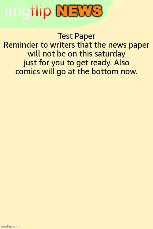 Imgflip News Template | Test Paper
Reminder to writers that the news paper will not be on this saturday just for you to get ready. Also comics will go at the bottom now. | image tagged in imgflip news template | made w/ Imgflip meme maker