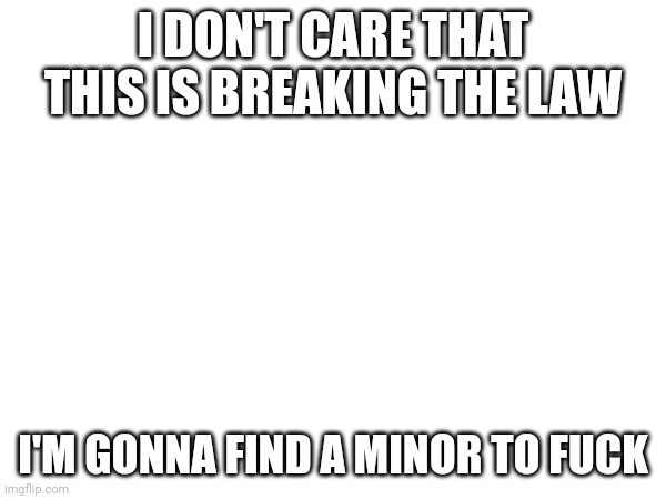 I've had it. | I DON'T CARE THAT THIS IS BREAKING THE LAW; I'M GONNA FIND A MINOR TO FUCK | made w/ Imgflip meme maker