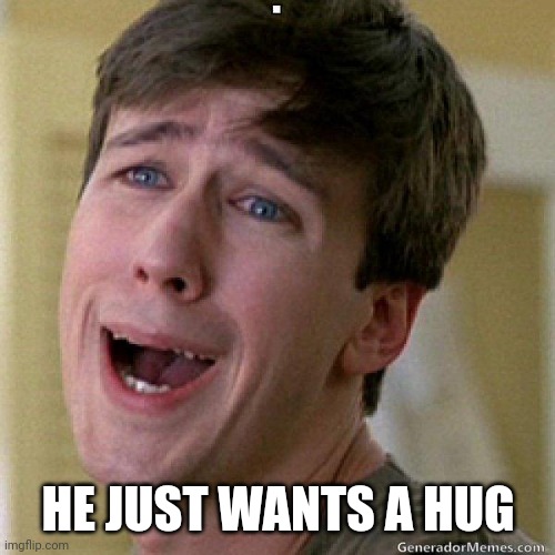awww | HE JUST WANTS A HUG | image tagged in awww | made w/ Imgflip meme maker