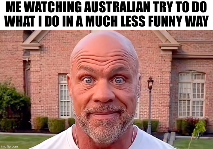 Kurt Angel | ME WATCHING AUSTRALIAN TRY TO DO
WHAT I DO IN A MUCH LESS FUNNY WAY | image tagged in kurt angel | made w/ Imgflip meme maker