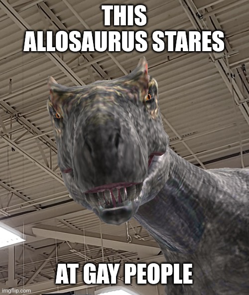 THIS ALLOSAURUS STARES; AT GAY PEOPLE | made w/ Imgflip meme maker