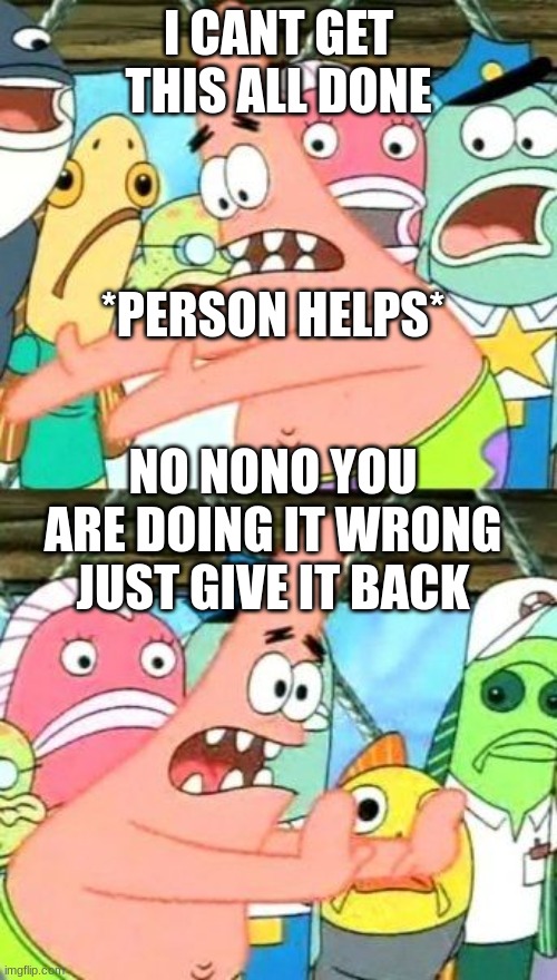 ADHD be like | I CANT GET THIS ALL DONE; *PERSON HELPS*; NO NONO YOU ARE DOING IT WRONG JUST GIVE IT BACK | image tagged in memes,put it somewhere else patrick,adhd | made w/ Imgflip meme maker