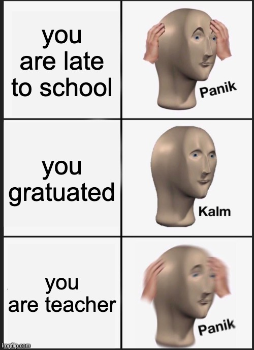 Panik Kalm Panik | you are late to school; you gratuated; you are teacher | image tagged in memes,panik kalm panik | made w/ Imgflip meme maker