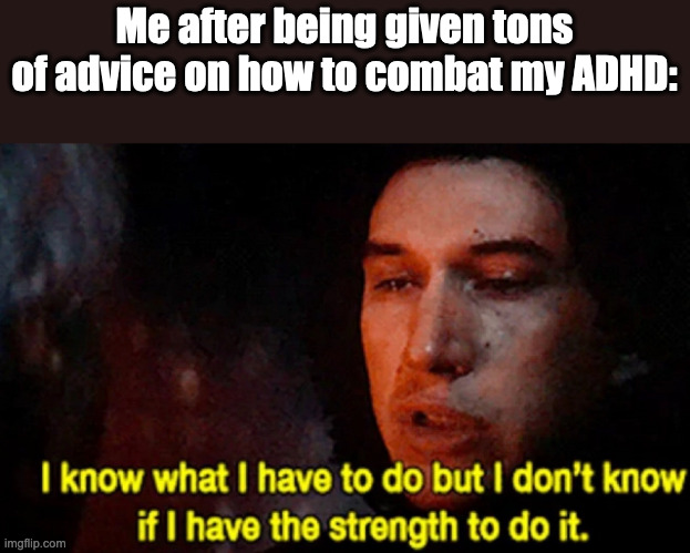 This is what it feels like: | Me after being given tons of advice on how to combat my ADHD: | image tagged in i know what i have to do but i don t know if i have the strength,so true memes,adhd,memes,funny,relatable | made w/ Imgflip meme maker