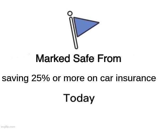Marked Safe From | saving 25% or more on car insurance | image tagged in memes,marked safe from | made w/ Imgflip meme maker