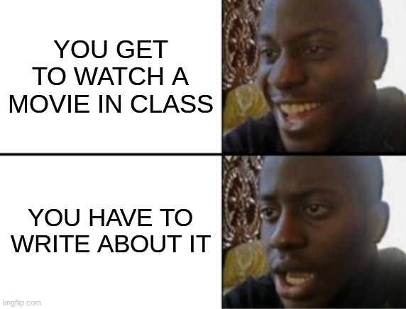 Oh yeah! Oh no... | YOU GET TO WATCH A MOVIE IN CLASS; YOU HAVE TO WRITE ABOUT IT | image tagged in oh yeah oh no | made w/ Imgflip meme maker