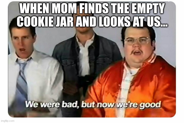 we WERE bad bu NOW we are good | WHEN MOM FINDS THE EMPTY COOKIE JAR AND LOOKS AT US... | image tagged in we were bad but now we are good | made w/ Imgflip meme maker