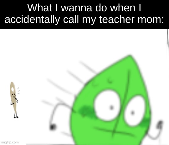 *staring intensifies* | What I wanna do when I accidentally call my teacher mom: | image tagged in leafy runs away single panel,embarrassing | made w/ Imgflip meme maker