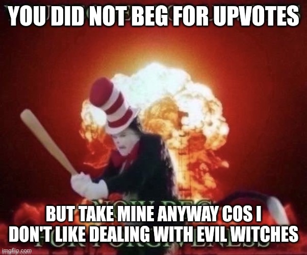 Beg for forgiveness | YOU DID NOT BEG FOR UPVOTES BUT TAKE MINE ANYWAY COS I DON'T LIKE DEALING WITH EVIL WITCHES | image tagged in beg for forgiveness | made w/ Imgflip meme maker