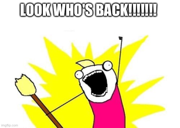 I'M BACK | LOOK WHO'S BACK!!!!!!! | image tagged in memes,x all the y | made w/ Imgflip meme maker