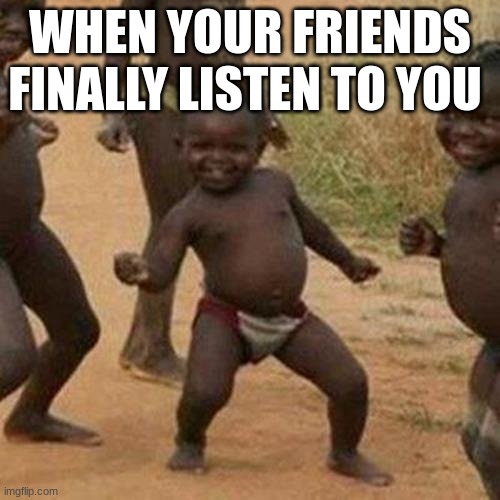 Third World Success Kid | WHEN YOUR FRIENDS FINALLY LISTEN TO YOU | image tagged in memes,third world success kid | made w/ Imgflip meme maker