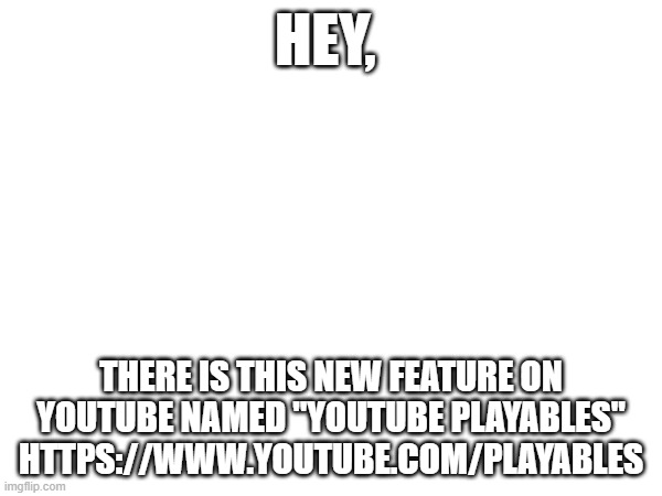 HEY, THERE IS THIS NEW FEATURE ON YOUTUBE NAMED "YOUTUBE PLAYABLES" HTTPS://WWW.YOUTUBE.COM/PLAYABLES | image tagged in youtube | made w/ Imgflip meme maker