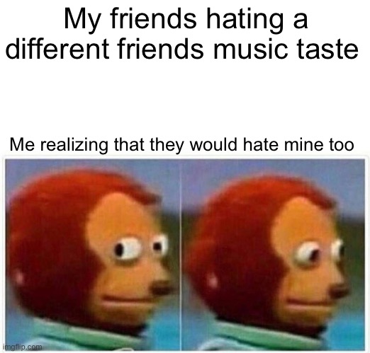 I know im next | My friends hating a different friends music taste; Me realizing that they would hate mine too | image tagged in memes,monkey puppet | made w/ Imgflip meme maker