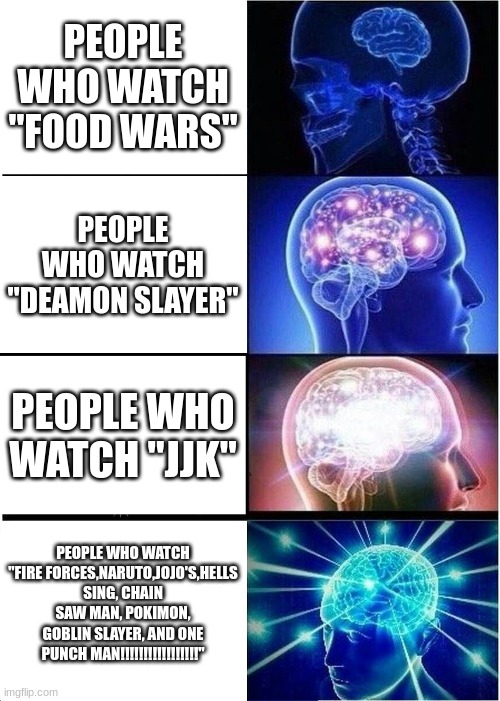 your brain based on what anime you watch | PEOPLE WHO WATCH "FOOD WARS"; PEOPLE WHO WATCH "DEAMON SLAYER"; PEOPLE WHO WATCH "JJK"; PEOPLE WHO WATCH "FIRE FORCES,NARUTO,JOJO'S,HELLS SING, CHAIN SAW MAN, POKIMON, GOBLIN SLAYER, AND ONE PUNCH MAN!!!!!!!!!!!!!!!!!" | image tagged in memes,expanding brain | made w/ Imgflip meme maker