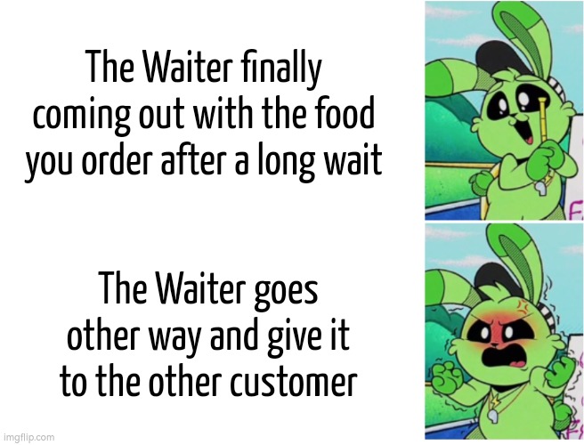 Oh come on! | The Waiter finally coming out with the food you order after a long wait; The Waiter goes other way and give it to the other customer | image tagged in memes,funny,waiter,food | made w/ Imgflip meme maker
