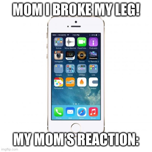 iPhone | MOM I BROKE MY LEG! MY MOM’S REACTION: | image tagged in iphone | made w/ Imgflip meme maker