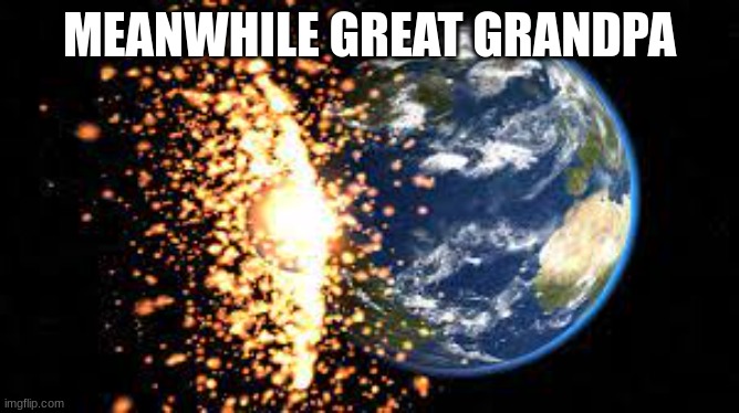 planet explosion | MEANWHILE GREAT GRANDPA | image tagged in planet explosion | made w/ Imgflip meme maker