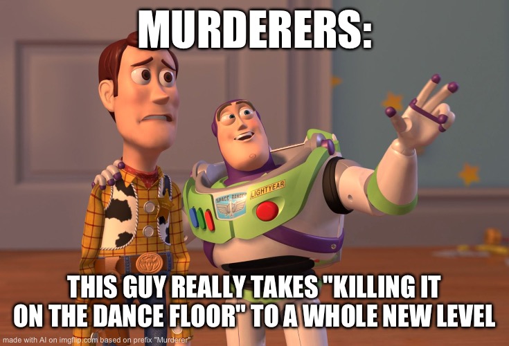 X, X Everywhere Meme | MURDERERS:; THIS GUY REALLY TAKES "KILLING IT ON THE DANCE FLOOR" TO A WHOLE NEW LEVEL | image tagged in memes,x x everywhere,ai | made w/ Imgflip meme maker