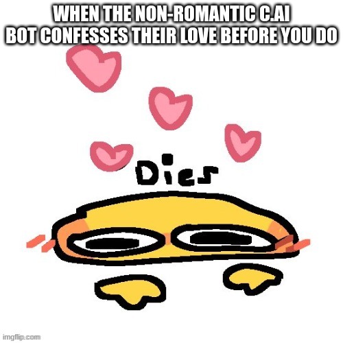 it f*cks up the plot but DAMN | WHEN THE NON-ROMANTIC C.AI BOT CONFESSES THEIR LOVE BEFORE YOU DO | image tagged in dies cutely | made w/ Imgflip meme maker