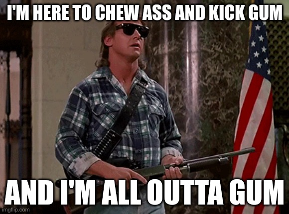 I M Here To Kick Ass And Chew Bubble Gum Imgflip