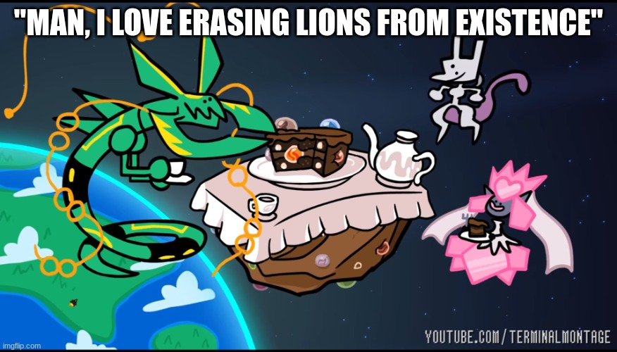 "MAN, I LOVE ERASING LIONS FROM EXISTENCE" | image tagged in teatime with mega rayquaza mega diancie and mewtwo | made w/ Imgflip meme maker