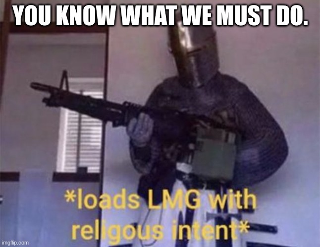 YOU KNOW WHAT WE MUST DO. | image tagged in loads lmg with religious intent | made w/ Imgflip meme maker