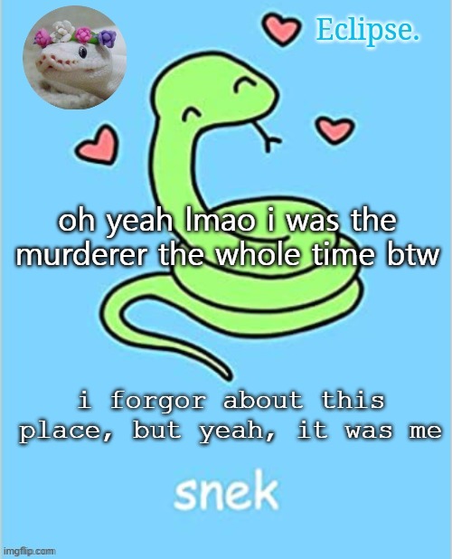 . | oh yeah lmao i was the murderer the whole time btw; i forgor about this place, but yeah, it was me | image tagged in h | made w/ Imgflip meme maker