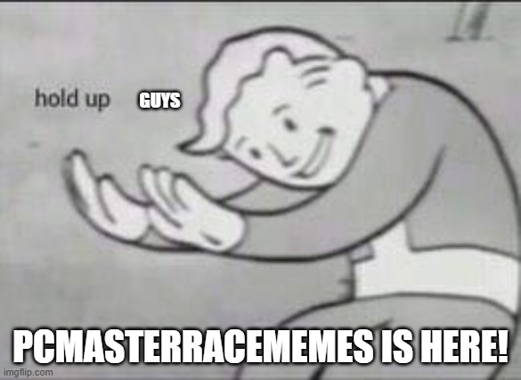 Link in comments | GUYS; PCMASTERRACEMEMES IS HERE! | image tagged in fallout hold up | made w/ Imgflip meme maker