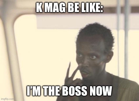 I'm The Captain Now | K MAG BE LIKE:; I’M THE BOSS NOW | image tagged in memes,i'm the captain now | made w/ Imgflip meme maker