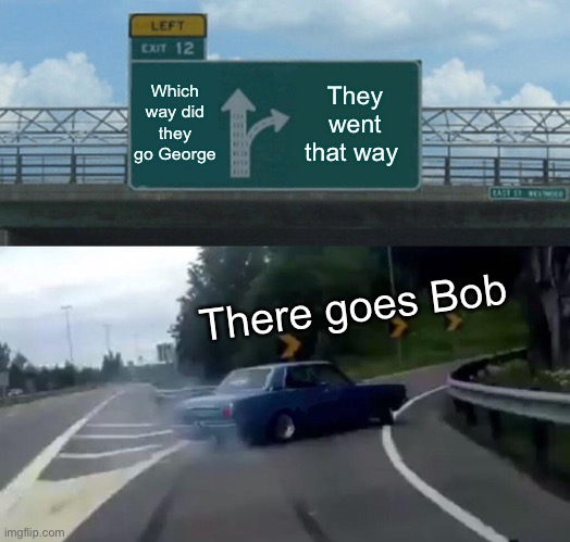 Left Exit 12 Off Ramp | Which way did they go George; They went that way; There goes Bob | image tagged in memes,left exit 12 off ramp | made w/ Imgflip meme maker