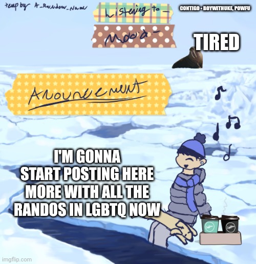 Walrus man’s anouncement temp | CONTIGO - BOYWITHUKE, POWFU; TIRED; I'M GONNA START POSTING HERE MORE WITH ALL THE RANDOS IN LGBTQ NOW | image tagged in walrus man s anouncement temp | made w/ Imgflip meme maker