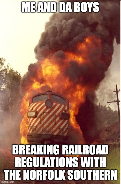 Train Fire | ME AND DA BOYS; BREAKING RAILROAD REGULATIONS WITH THE NORFOLK SOUTHERN | image tagged in train fire,railroad,train,norfolk southern | made w/ Imgflip meme maker